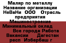 Маляр по металлу › Название организации ­ НеВаНи, ООО › Отрасль предприятия ­ Машиностроение › Минимальный оклад ­ 45 000 - Все города Работа » Вакансии   . Дагестан респ.,Избербаш г.